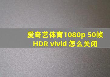 爱奇艺体育1080p 50帧 HDR vivid 怎么关闭